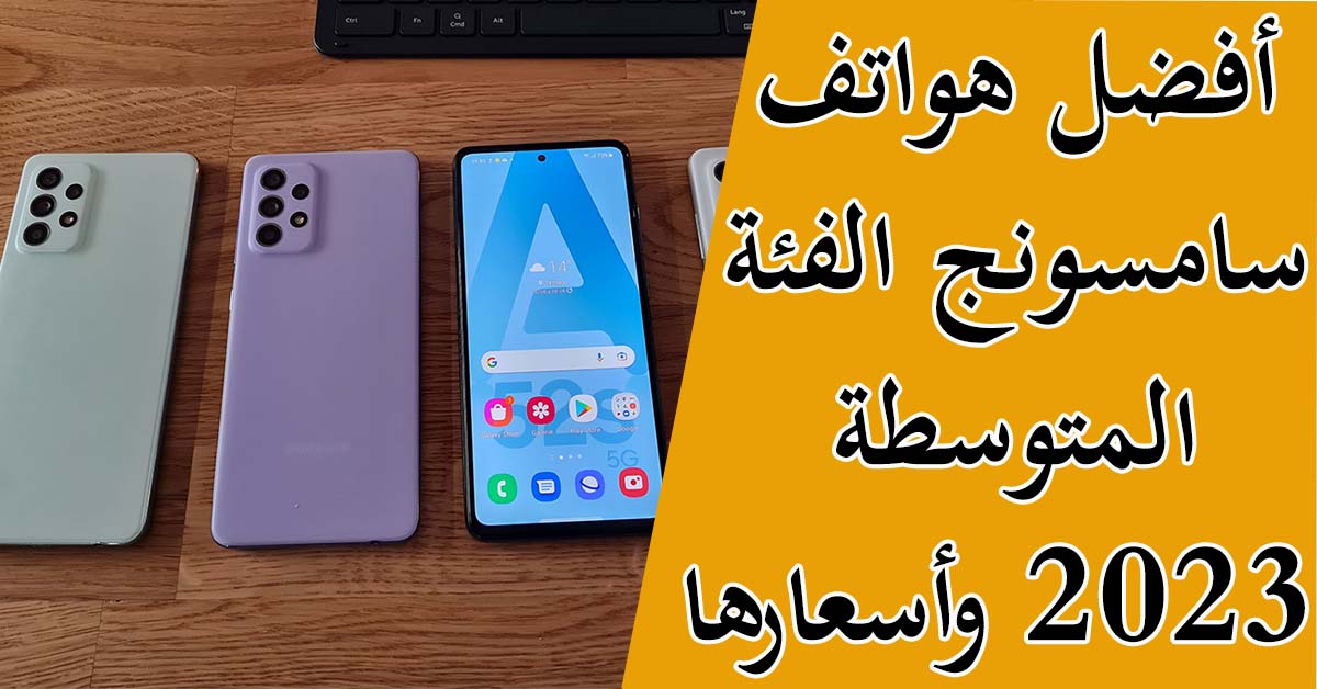 أسعار أفضل 7 هواتف سامسونج الفئة المتوسطة 2023 و 2022 ومواصفاتها