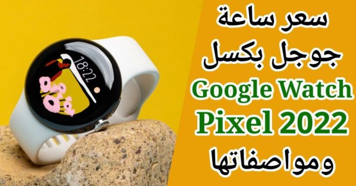 سعر ومواصفات ساعة جوجل بكسل واتش 2022 Google Pixel Watch